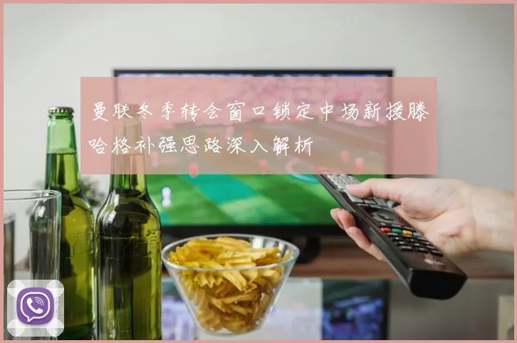 曼联冬季转会窗口锁定中场新援滕哈格补强思路深入解析