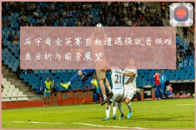 石宇奇全英赛首轮遭遇强敌晋级难度分析与前景展望