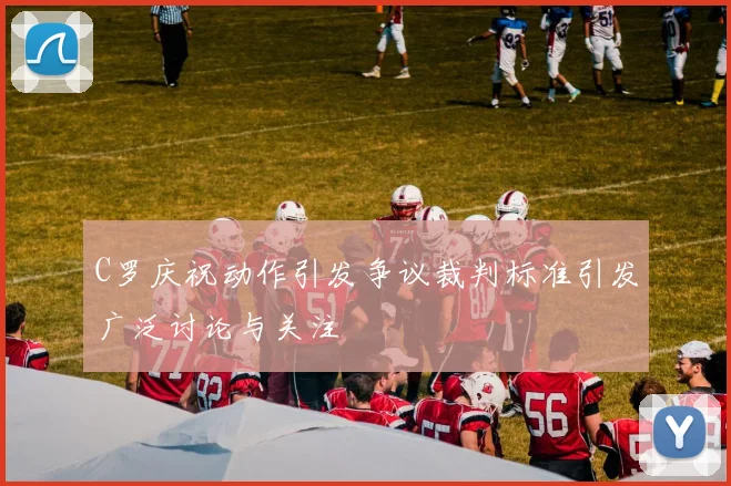 C罗庆祝动作引发争议裁判标准引发广泛讨论与关注
