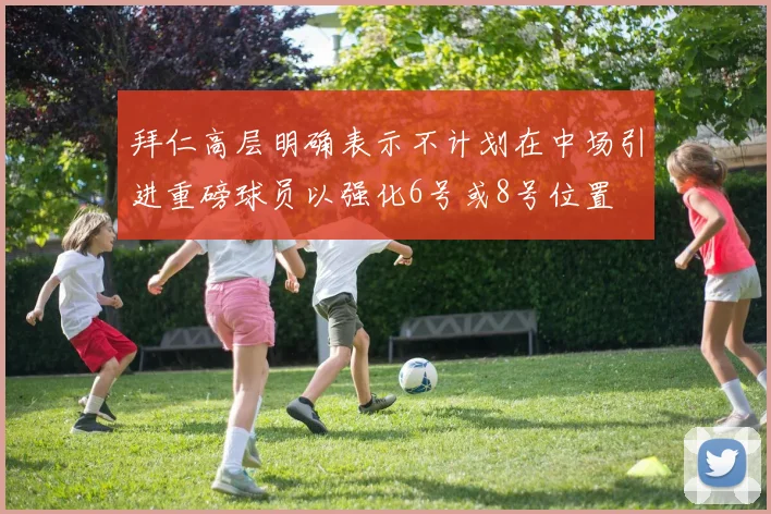 拜仁高层明确表示不计划在中场引进重磅球员以强化6号或8号位置