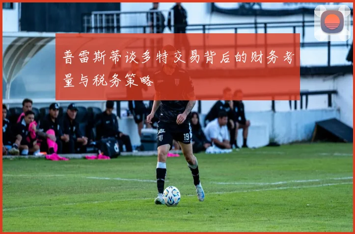 普雷斯蒂谈多特交易背后的财务考量与税务策略