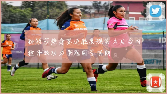 孙颖莎热身赛连胜展现实力后台内控升级助力争冠前景明朗